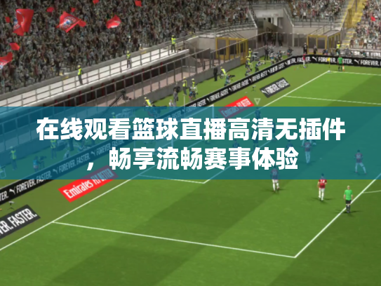 在线观看篮球直播高清无插件，畅享流畅赛事体验