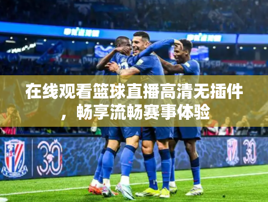 在线观看篮球直播高清无插件，畅享流畅赛事体验