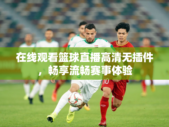 在线观看篮球直播高清无插件，畅享流畅赛事体验