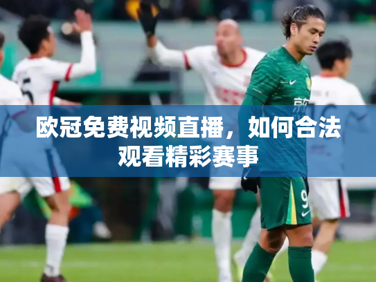 欧冠免费视频直播，如何合法观看精彩赛事