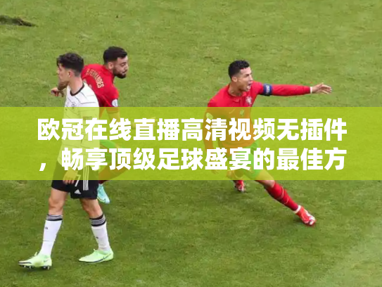 欧冠在线直播高清视频无插件，畅享顶级足球盛宴的最佳方式