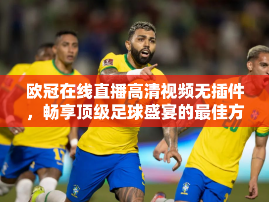 欧冠在线直播高清视频无插件，畅享顶级足球盛宴的最佳方式
