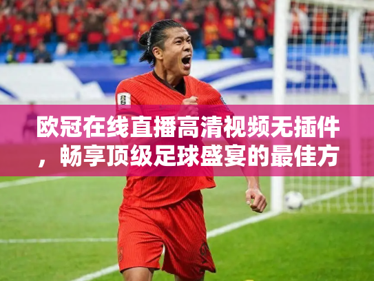 欧冠在线直播高清视频无插件，畅享顶级足球盛宴的最佳方式