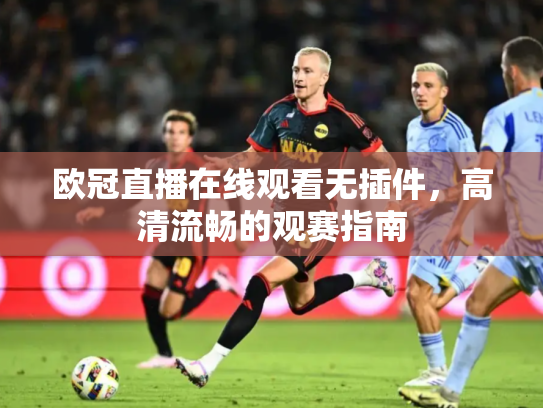 欧冠直播在线观看无插件，高清流畅的观赛指南