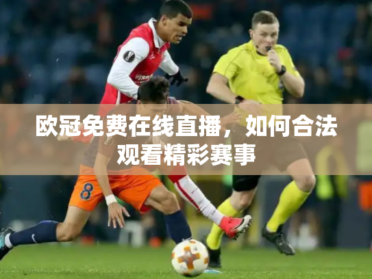 欧冠免费在线直播，如何合法观看精彩赛事