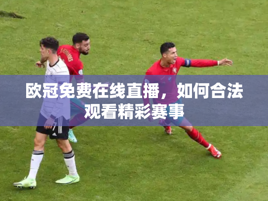 欧冠免费在线直播，如何合法观看精彩赛事