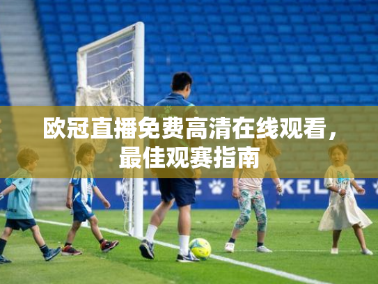 欧冠直播免费高清在线观看，最佳观赛指南