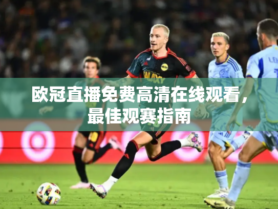 欧冠直播免费高清在线观看，最佳观赛指南