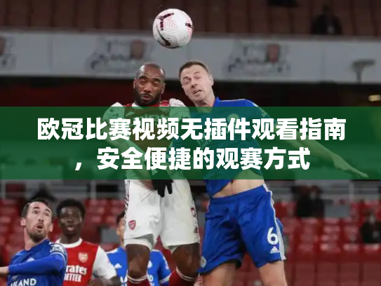 欧冠比赛视频无插件观看指南，安全便捷的观赛方式
