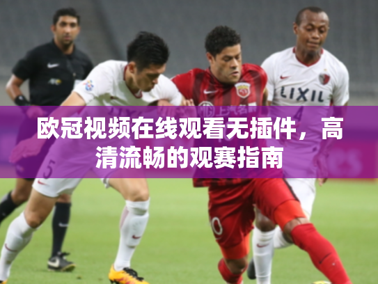 欧冠视频在线观看无插件，高清流畅的观赛指南