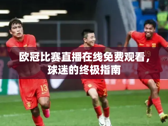 欧冠比赛直播在线免费观看，球迷的终极指南