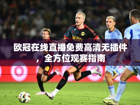 欧冠在线直播免费高清无插件，全方位观赛指南