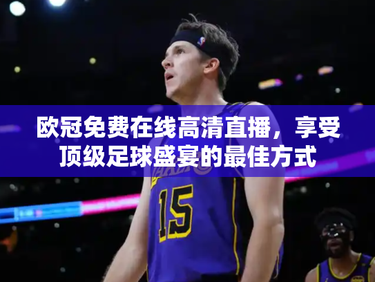 欧冠免费在线高清直播，享受顶级足球盛宴的最佳方式
