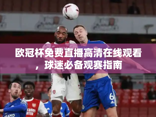 欧冠杯免费直播高清在线观看，球迷必备观赛指南
