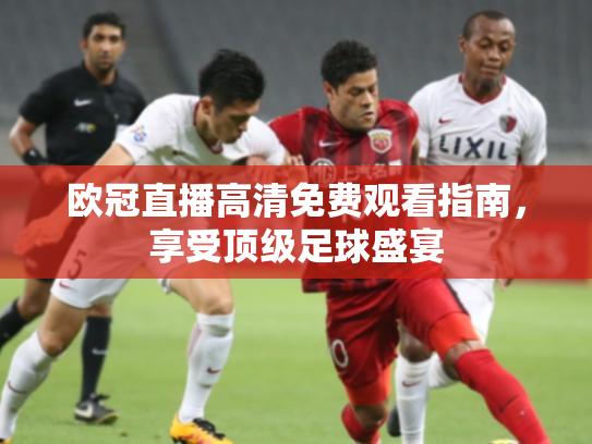 欧冠直播高清免费观看指南，享受顶级足球盛宴