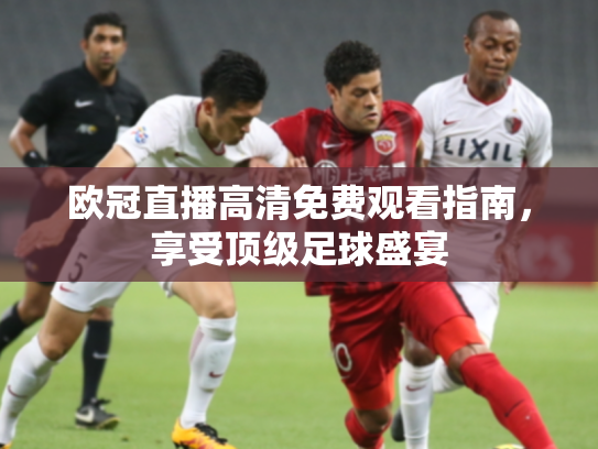 欧冠直播高清免费观看指南，享受顶级足球盛宴