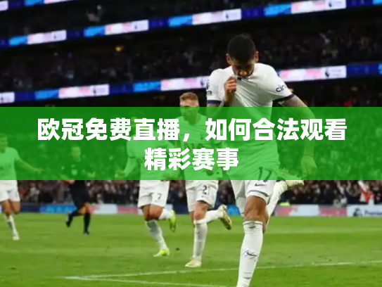 欧冠免费直播，如何合法观看精彩赛事