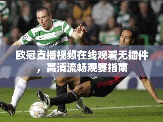 欧冠直播视频在线观看无插件，高清流畅观赛指南