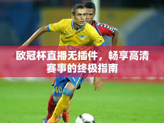 欧冠杯直播无插件，畅享高清赛事的终极指南