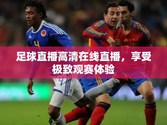 足球直播高清在线直播，享受极致观赛体验
