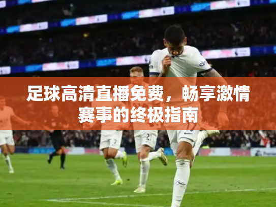 足球高清直播免费，畅享激情赛事的终极指南