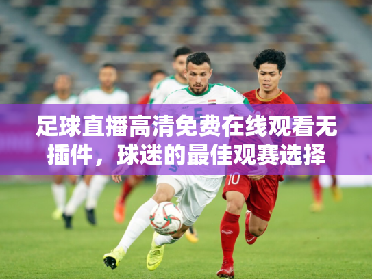 足球直播高清免费在线观看无插件，球迷的最佳观赛选择