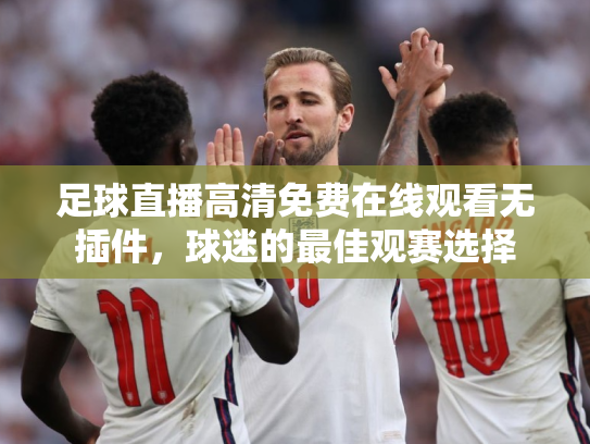 足球直播高清免费在线观看无插件，球迷的最佳观赛选择