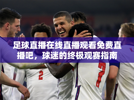 足球直播在线直播观看免费直播吧，球迷的终极观赛指南