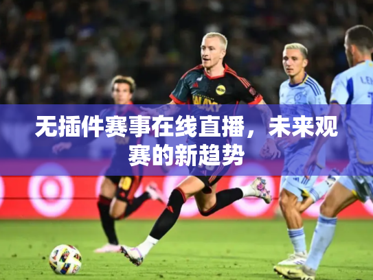 无插件赛事在线直播，未来观赛的新趋势