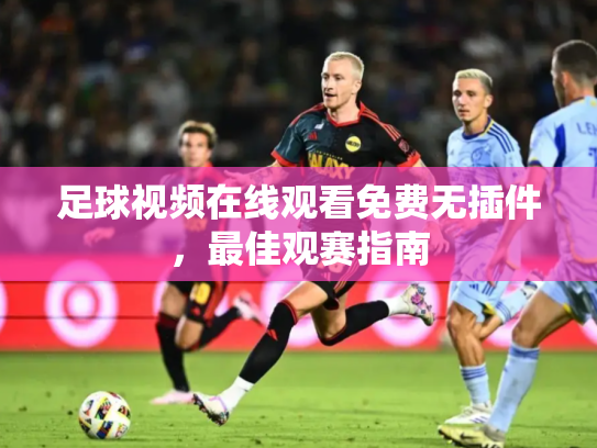 足球视频在线观看免费无插件，最佳观赛指南