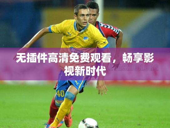 无插件高清免费观看，畅享影视新时代