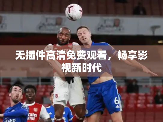 无插件高清免费观看，畅享影视新时代