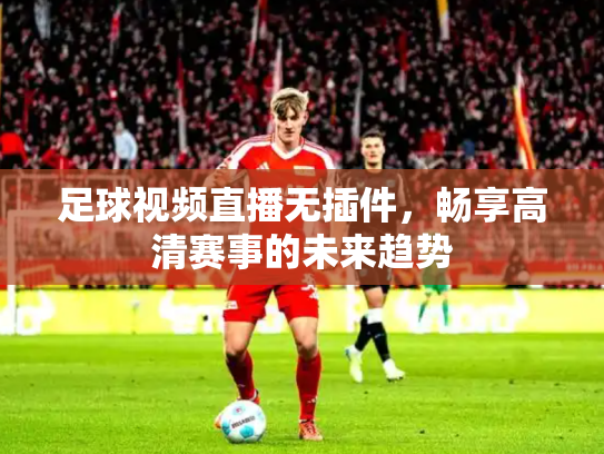 足球视频直播无插件，畅享高清赛事的未来趋势