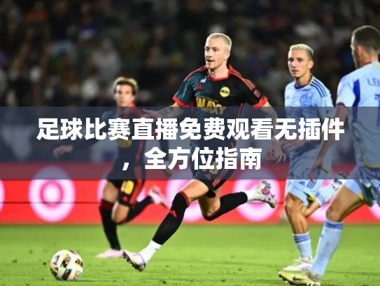足球比赛直播免费观看无插件，全方位指南