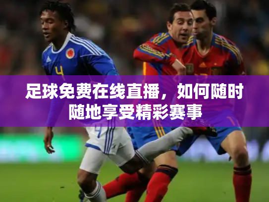 足球免费在线直播，如何随时随地享受精彩赛事