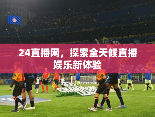 24直播网，探索全天候直播娱乐新体验