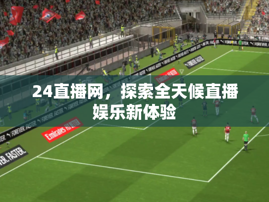 24直播网，探索全天候直播娱乐新体验