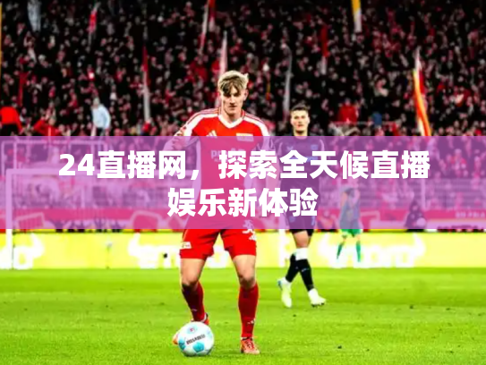 24直播网，探索全天候直播娱乐新体验