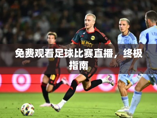 免费观看足球比赛直播，终极指南