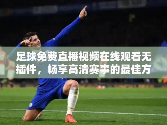 足球免费直播视频在线观看无插件，畅享高清赛事的最佳方式