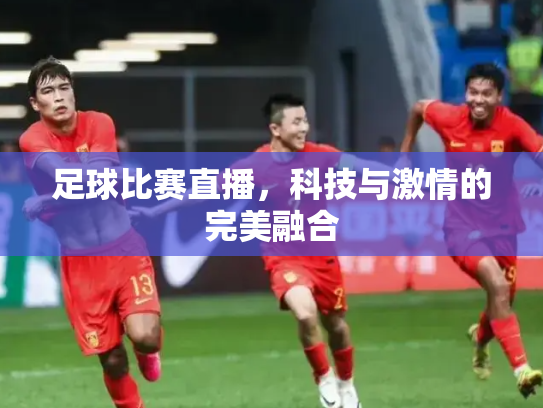 足球比赛直播，科技与激情的完美融合