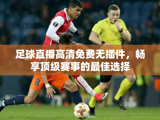 足球直播高清免费无插件，畅享顶级赛事的最佳选择