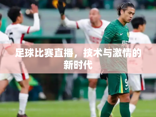 足球比赛直播，技术与激情的新时代