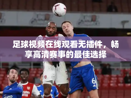 足球视频在线观看无插件，畅享高清赛事的最佳选择