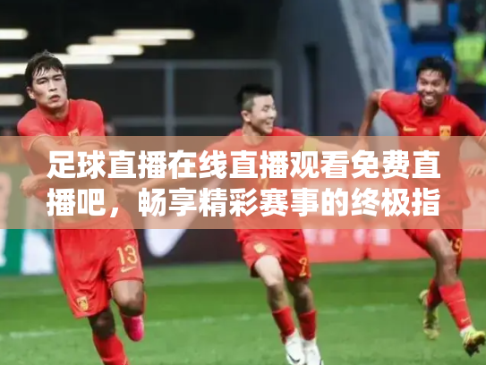 足球直播在线直播观看免费直播吧，畅享精彩赛事的终极指南