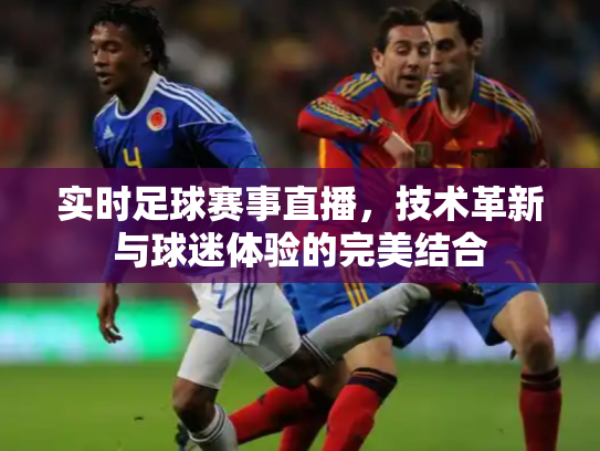 实时足球赛事直播，技术革新与球迷体验的完美结合