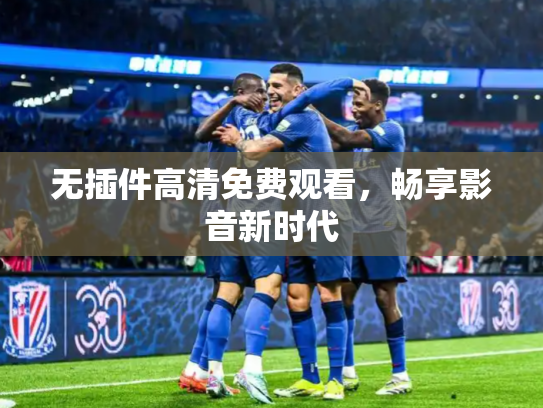 无插件高清免费观看，畅享影音新时代