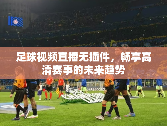 足球视频直播无插件，畅享高清赛事的未来趋势