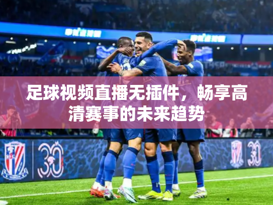 足球视频直播无插件，畅享高清赛事的未来趋势