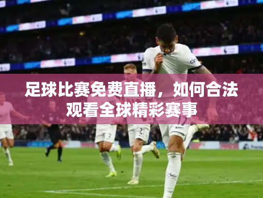 足球比赛免费直播，如何合法观看全球精彩赛事